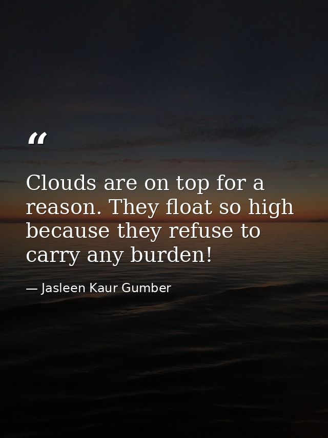 Clouds are on top for a reason. They float so high because they refuse to carry any burden! — Jasleen Kaur Gumber