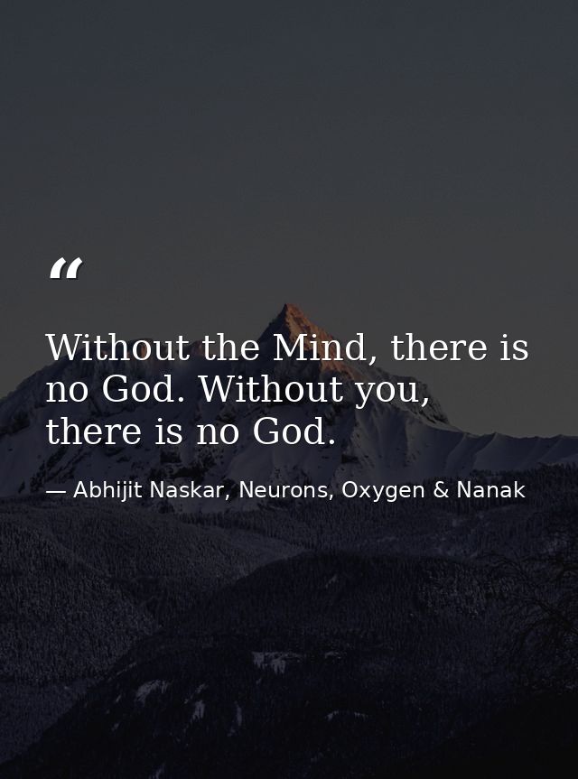Without the Mind, there is no God. Without you, there is no God. — Abhijit Naskar, Neurons, Oxygen & Nanak