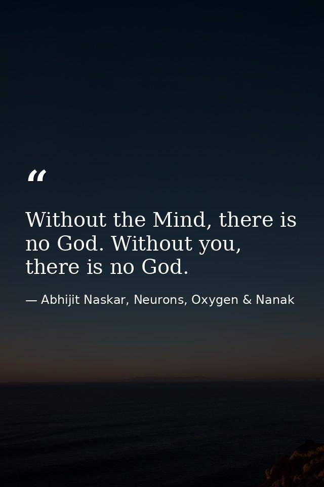 Without the Mind, there is no God. Without you, there is no God. — Abhijit Naskar, Neurons, Oxygen & Nanak
