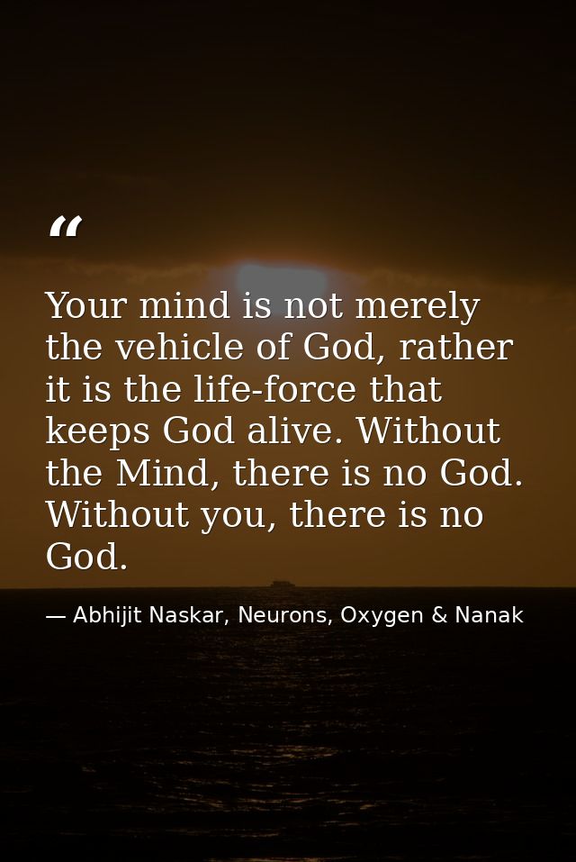 Your mind is not merely the vehicle of God, rather it is the life-force that keeps God alive. Without the Mind, there is — Abhijit Naskar, Neurons, Oxygen & Nanak