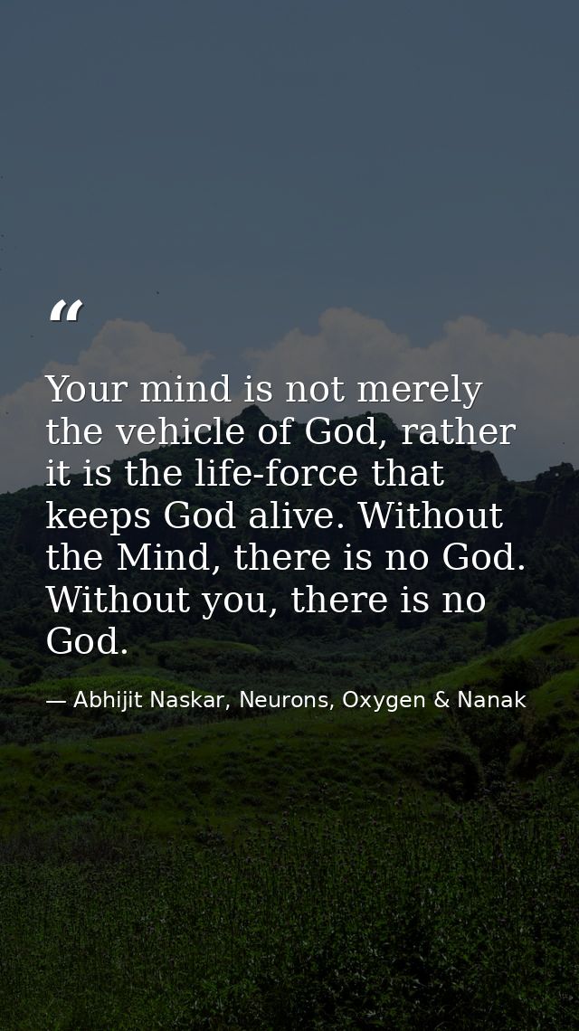 Your mind is not merely the vehicle of God, rather it is the life-force that keeps God alive. Without the Mind, there is — Abhijit Naskar, Neurons, Oxygen & Nanak