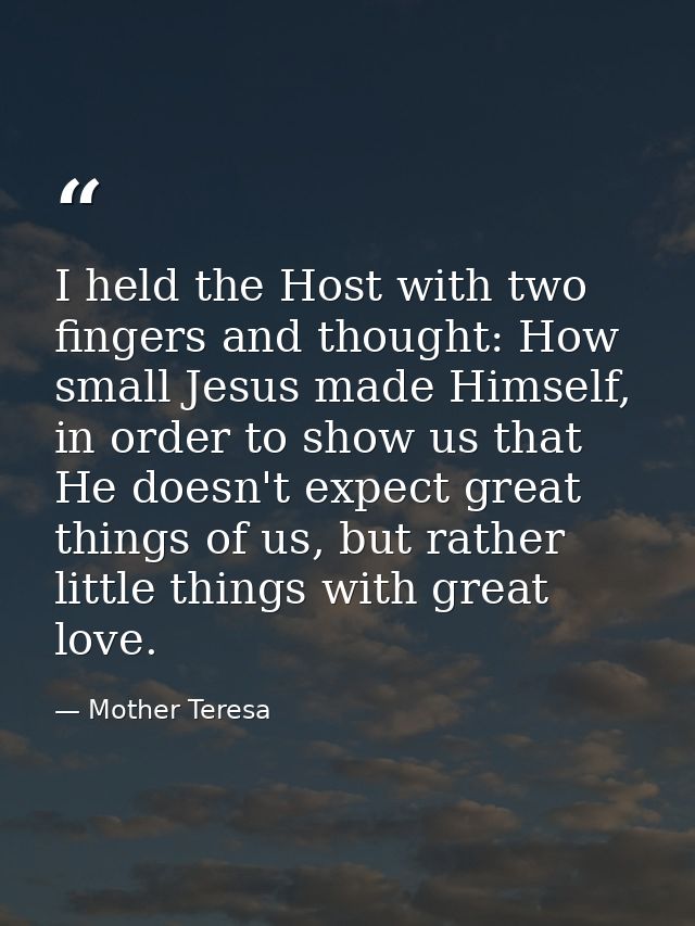 I held the Host with two fingers and thought: How small Jesus made Himself, in order to show us that He doesn't expect g — Mother Teresa