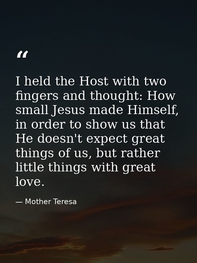 I held the Host with two fingers and thought: How small Jesus made Himself, in order to show us that He doesn't expect g — Mother Teresa
