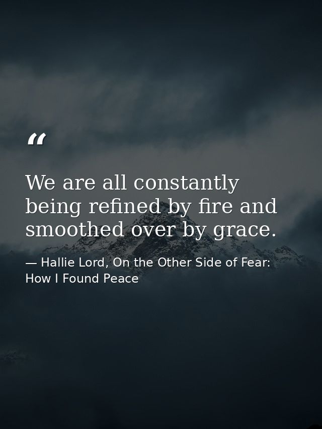 We are all constantly being refined by fire and smoothed over by grace. — Hallie Lord, On the Other Side of Fear: How I Found Peace