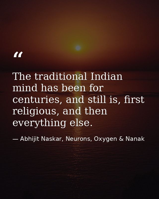 The traditional Indian mind has been for centuries, and still is, first religious, and then everything else. — Abhijit Naskar, Neurons, Oxygen & Nanak