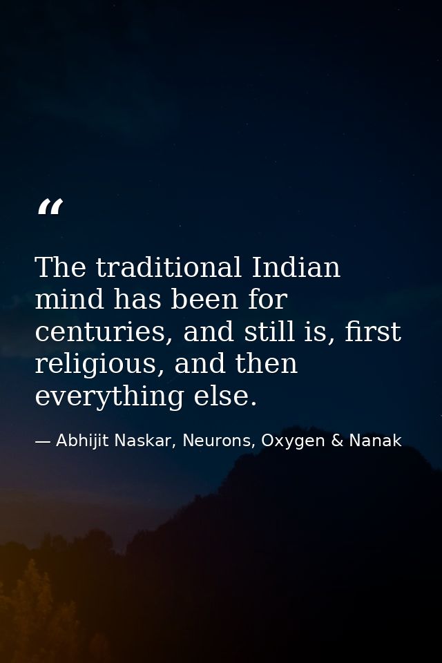 The traditional Indian mind has been for centuries, and still is, first religious, and then everything else. — Abhijit Naskar, Neurons, Oxygen & Nanak