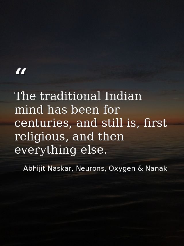 The traditional Indian mind has been for centuries, and still is, first religious, and then everything else. — Abhijit Naskar, Neurons, Oxygen & Nanak