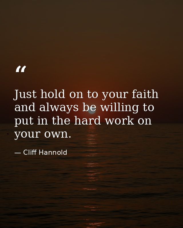 Just hold on to your faith and always be willing to put in the hard work on your own. — Cliff Hannold