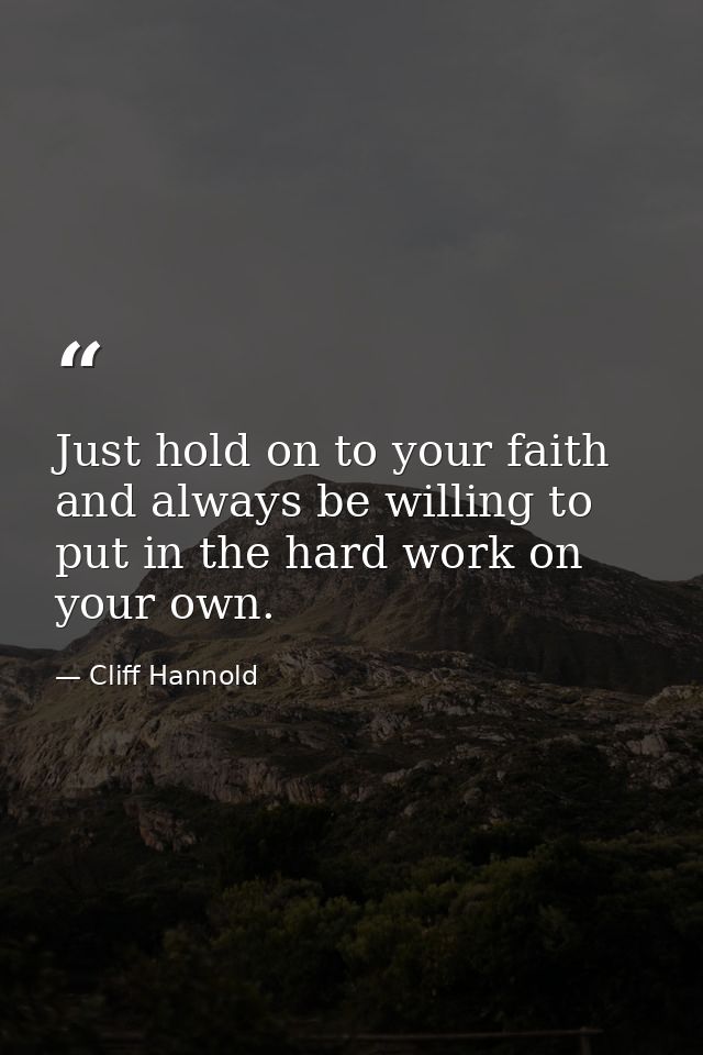 Just hold on to your faith and always be willing to put in the hard work on your own. — Cliff Hannold
