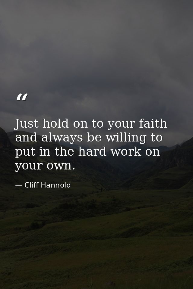 Just hold on to your faith and always be willing to put in the hard work on your own. — Cliff Hannold