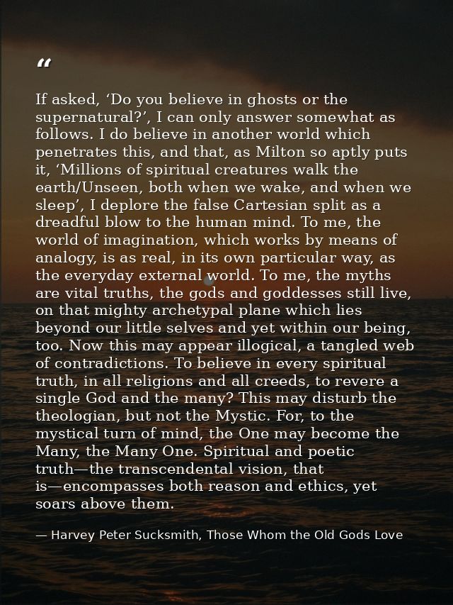 If asked, ‘Do you believe in ghosts or the supernatural?’, I can only answer somewhat as follows. I do believe in anothe — Harvey Peter Sucksmith, Those Whom the Old Gods Love