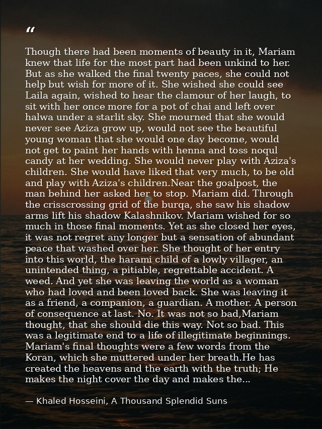 Though there had been moments of beauty in it, Mariam knew that life for the most part had been unkind to her. But as sh — Khaled Hosseini, A Thousand Splendid Suns