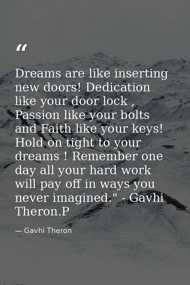 Dreams are like inserting new doors! Dedication like your door lock , Passion like your bolts and Faith like your keys!  — Gavhi Theron