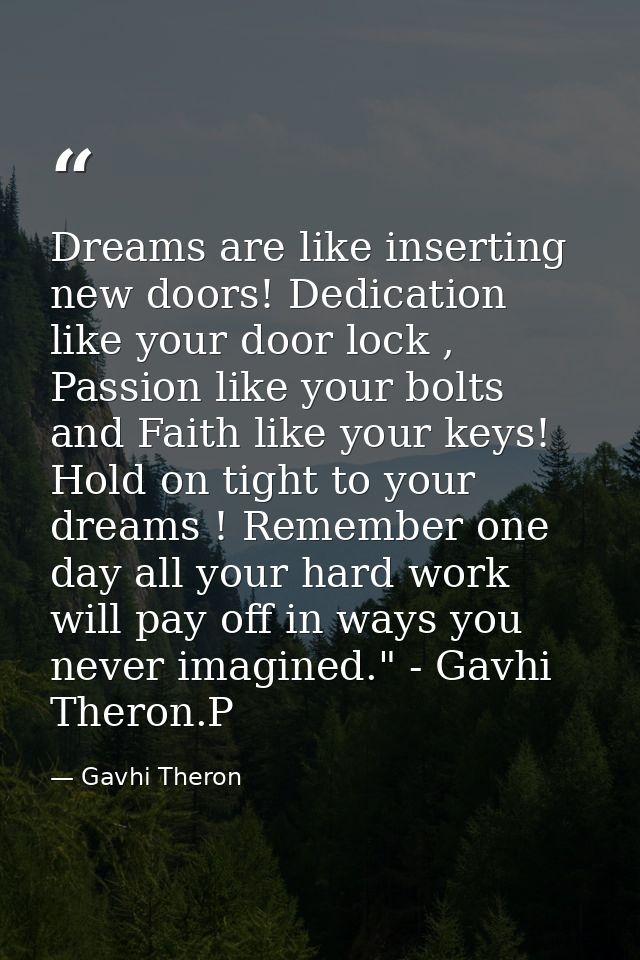 Dreams are like inserting new doors! Dedication like your door lock , Passion like your bolts and Faith like your keys!  — Gavhi Theron