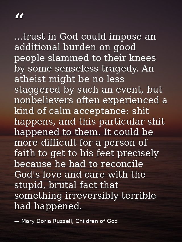 ...trust in God could impose an additional burden on good people slammed to their knees by some senseless tragedy. An at — Mary Doria Russell, Children of God