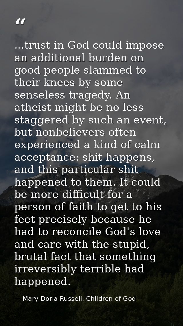 ...trust in God could impose an additional burden on good people slammed to their knees by some senseless tragedy. An at — Mary Doria Russell, Children of God