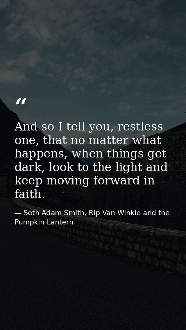 And so I tell you, restless one, that no matter what happens, when things get dark, look to the light and keep moving fo — Seth Adam Smith, Rip Van Winkle and the Pumpkin Lantern