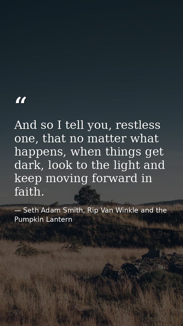 And so I tell you, restless one, that no matter what happens, when things get dark, look to the light and keep moving fo — Seth Adam Smith, Rip Van Winkle and the Pumpkin Lantern