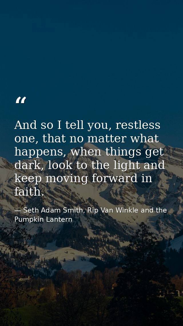 And so I tell you, restless one, that no matter what happens, when things get dark, look to the light and keep moving fo — Seth Adam Smith, Rip Van Winkle and the Pumpkin Lantern