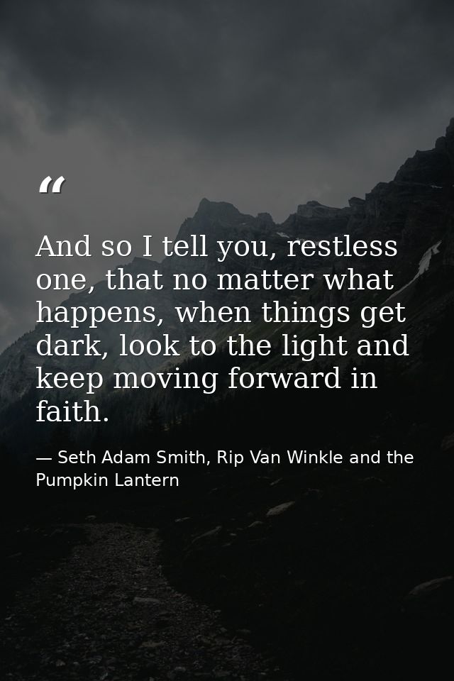 And so I tell you, restless one, that no matter what happens, when things get dark, look to the light and keep moving fo — Seth Adam Smith, Rip Van Winkle and the Pumpkin Lantern