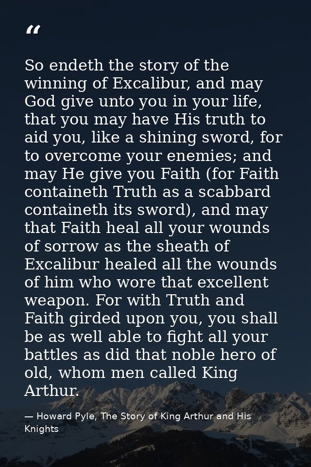 So endeth the story of the winning of Excalibur, and may God give unto you in your life, that you may have His truth to  — Howard Pyle, The Story of King Arthur and His Knights