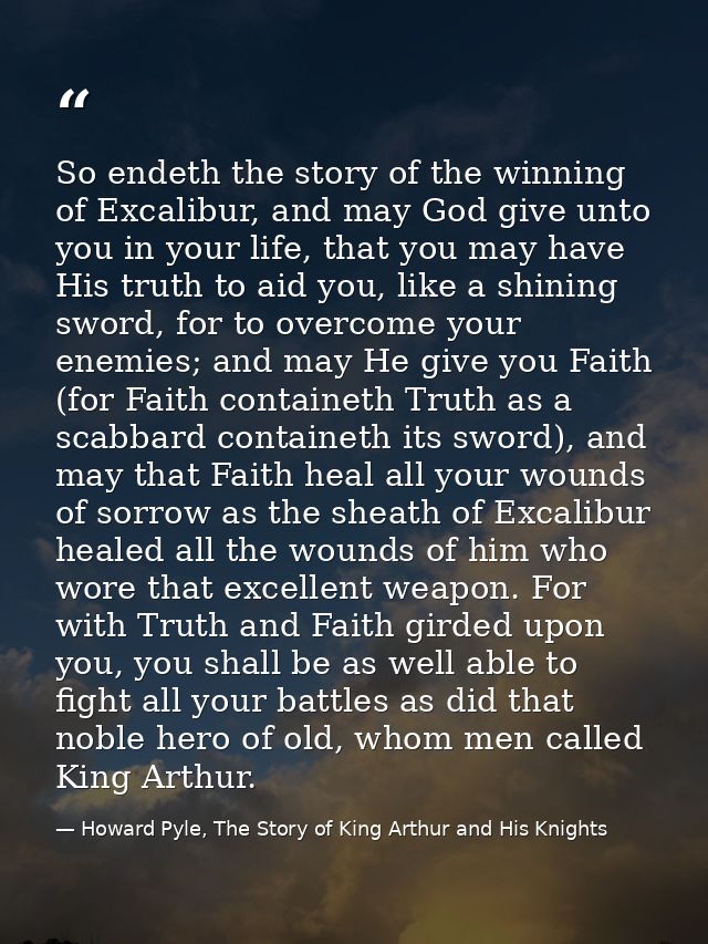 So endeth the story of the winning of Excalibur, and may God give unto you in your life, that you may have His truth to  — Howard Pyle, The Story of King Arthur and His Knights