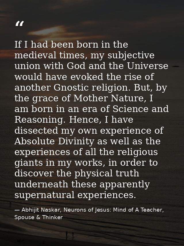 If I had been born in the medieval times, my subjective union with God and the Universe would have evoked the rise of an — Abhijit Naskar, Neurons of Jesus: Mind of A Teacher, Spouse & Thinker