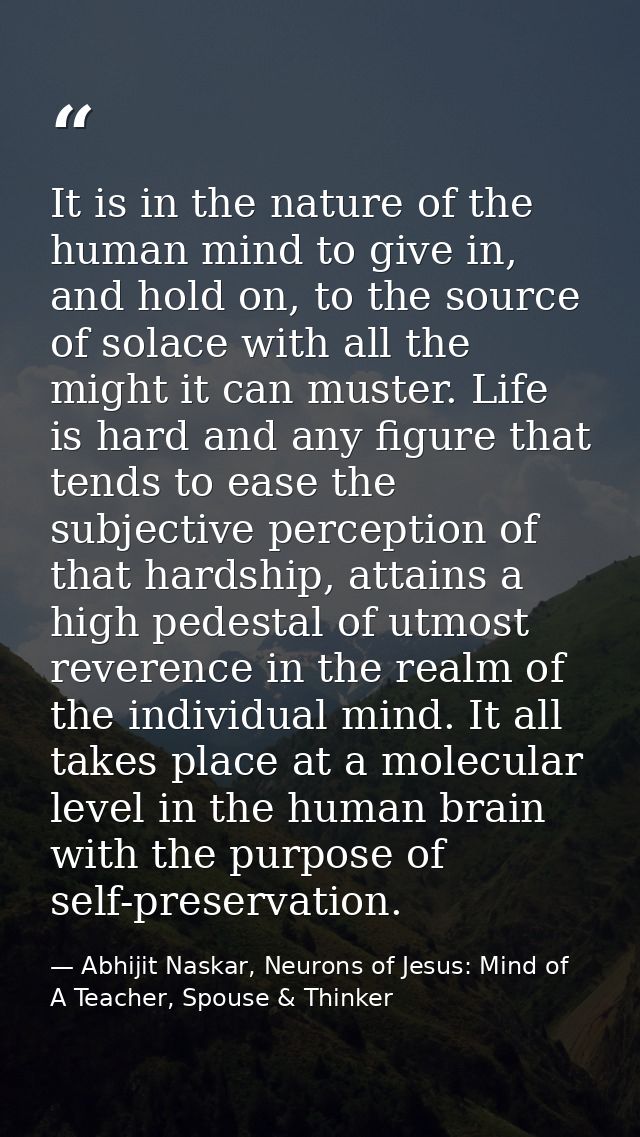 It is in the nature of the human mind to give in, and hold on, to the source of solace with all the might it can muster. — Abhijit Naskar, Neurons of Jesus: Mind of A Teacher, Spouse & Thinker