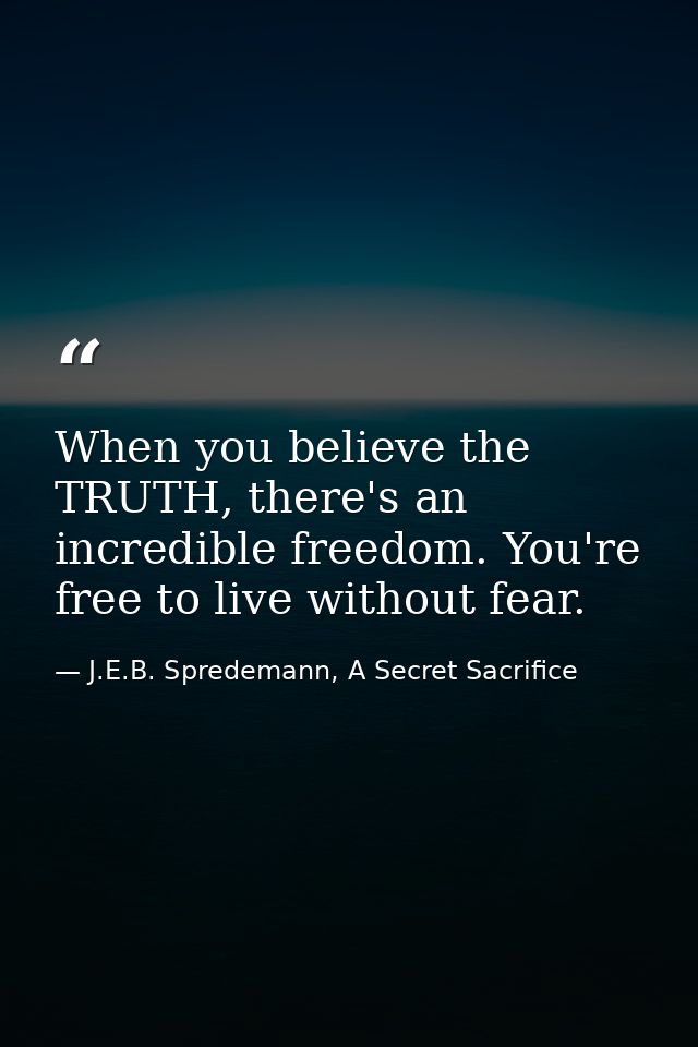 When you believe the TRUTH, there's an incredible freedom. You're free to live without fear. — J.E.B. Spredemann, A Secret Sacrifice