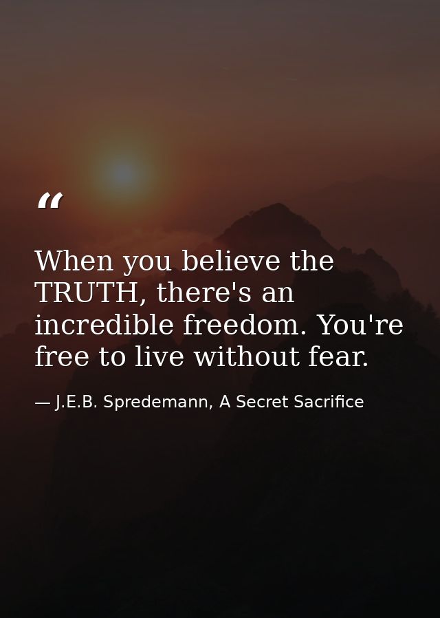 When you believe the TRUTH, there's an incredible freedom. You're free to live without fear. — J.E.B. Spredemann, A Secret Sacrifice