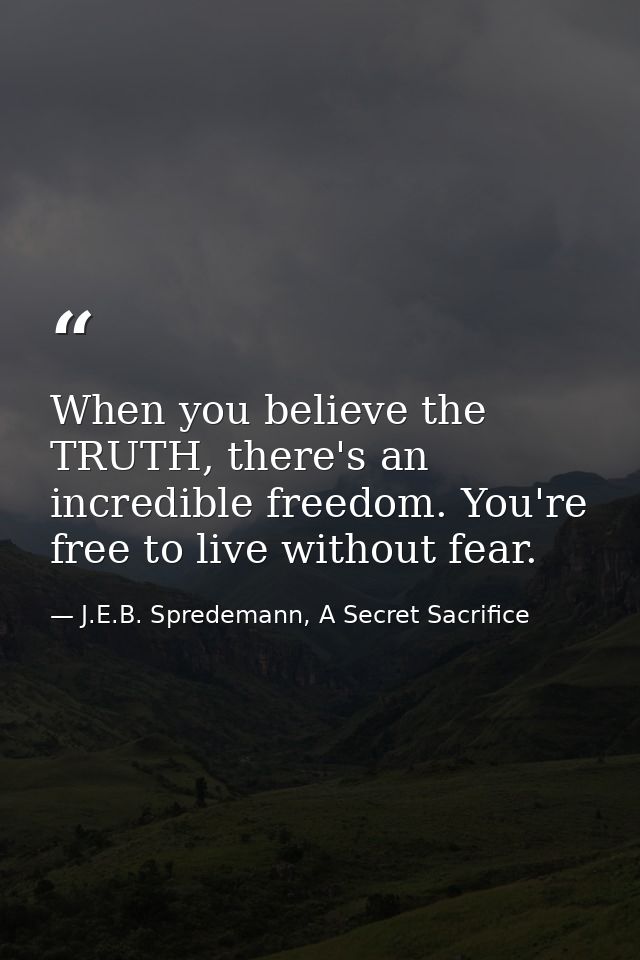 When you believe the TRUTH, there's an incredible freedom. You're free to live without fear. — J.E.B. Spredemann, A Secret Sacrifice