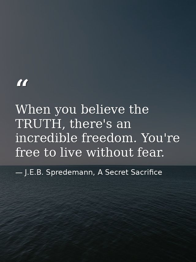 When you believe the TRUTH, there's an incredible freedom. You're free to live without fear. — J.E.B. Spredemann, A Secret Sacrifice