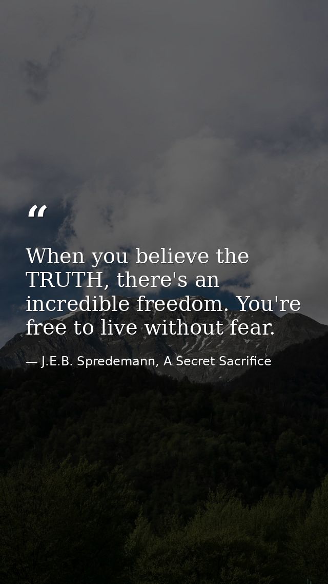 When you believe the TRUTH, there's an incredible freedom. You're free to live without fear. — J.E.B. Spredemann, A Secret Sacrifice