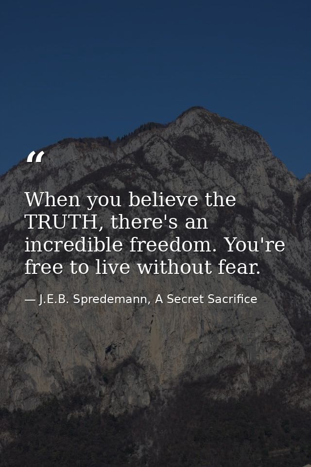 When you believe the TRUTH, there's an incredible freedom. You're free to live without fear. — J.E.B. Spredemann, A Secret Sacrifice