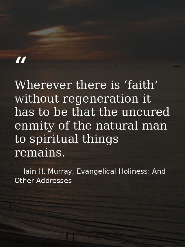 Wherever there is ‘faith’ without regeneration it has to be that the uncured enmity of the natural man to spiritual thin — Iain H. Murray, Evangelical Holiness: And Other Addresses