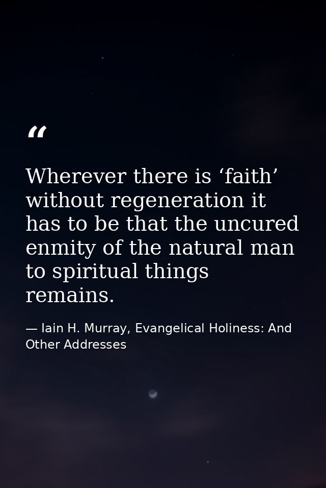 Wherever there is ‘faith’ without regeneration it has to be that the uncured enmity of the natural man to spiritual thin — Iain H. Murray, Evangelical Holiness: And Other Addresses
