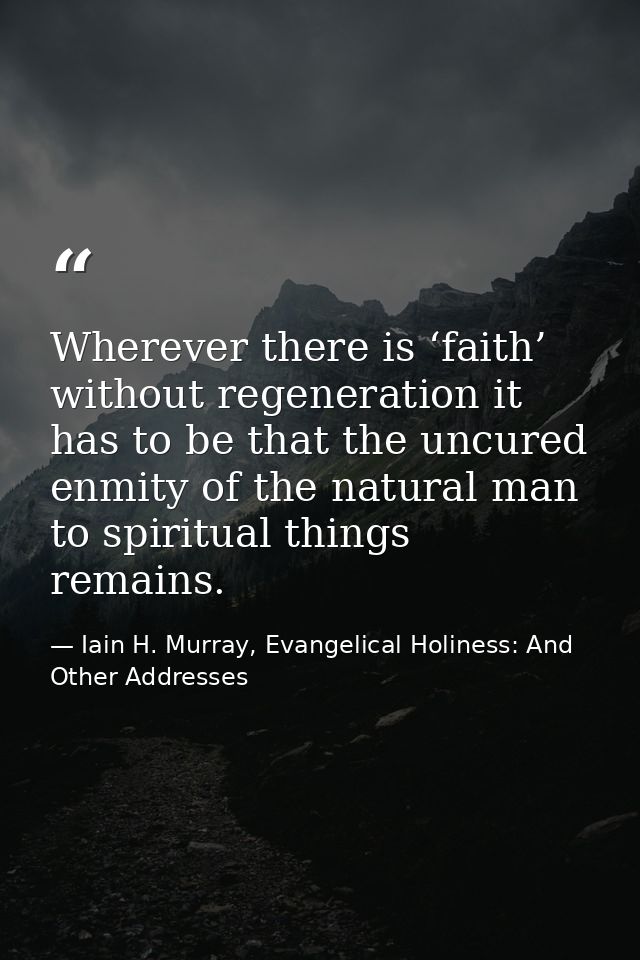 Wherever there is ‘faith’ without regeneration it has to be that the uncured enmity of the natural man to spiritual thin — Iain H. Murray, Evangelical Holiness: And Other Addresses