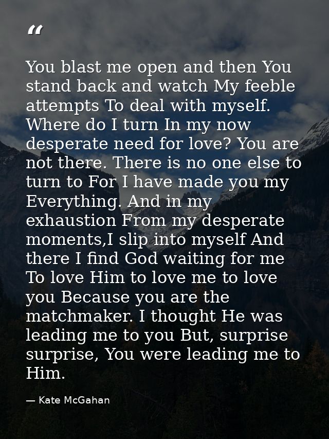 You blast me open and then You stand back and watch My feeble attempts To deal with myself. Where do I turn In my now de — Kate McGahan