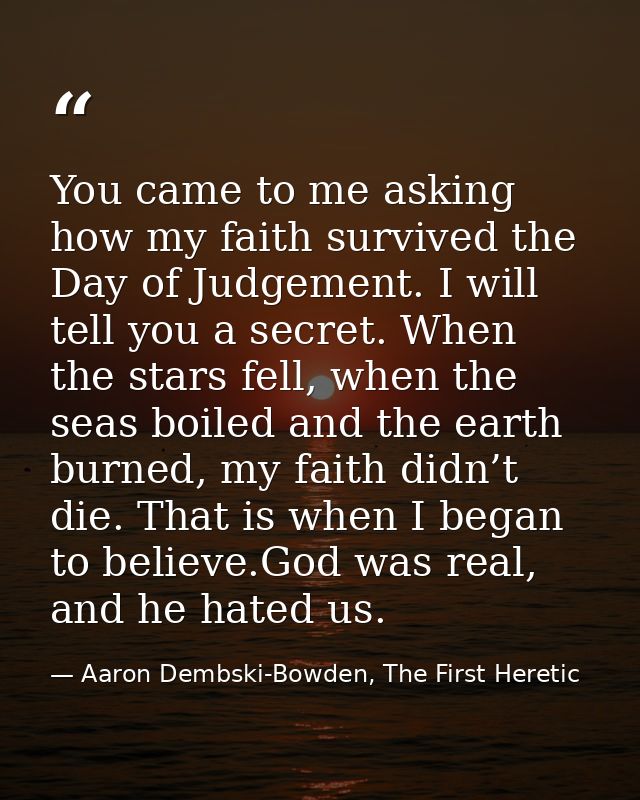 You came to me asking how my faith survived the Day of Judgement. I will tell you a secret. When the stars fell, when th — Aaron Dembski-Bowden, The First Heretic