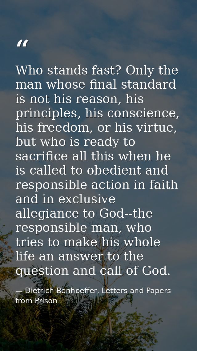 Who stands fast? Only the man whose final standard is not his reason, his principles, his conscience, his freedom, or hi — Dietrich Bonhoeffer, Letters and Papers from Prison