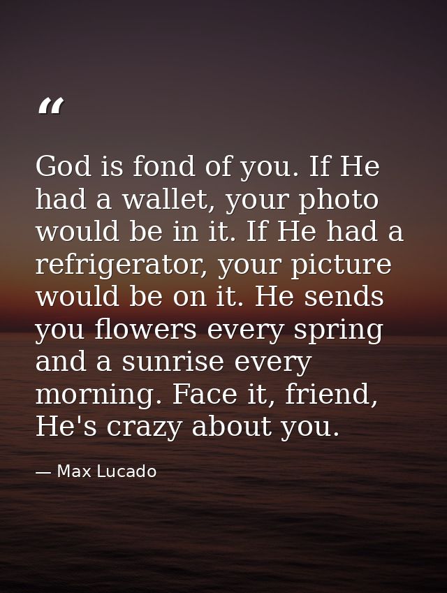 God is fond of you. If He had a wallet, your photo would be in it. If He had a refrigerator, your picture would be on it — Max Lucado