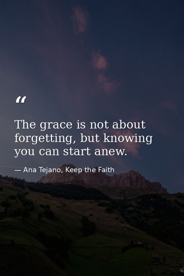 The grace is not about forgetting, but knowing you can start anew. — Ana Tejano, Keep the Faith