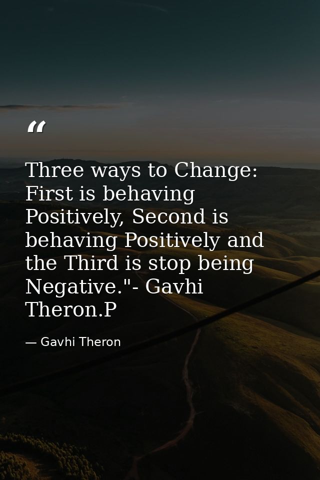 Three ways to Change: First is behaving Positively, Second is behaving Positively and the Third is stop being Negative." — Gavhi Theron