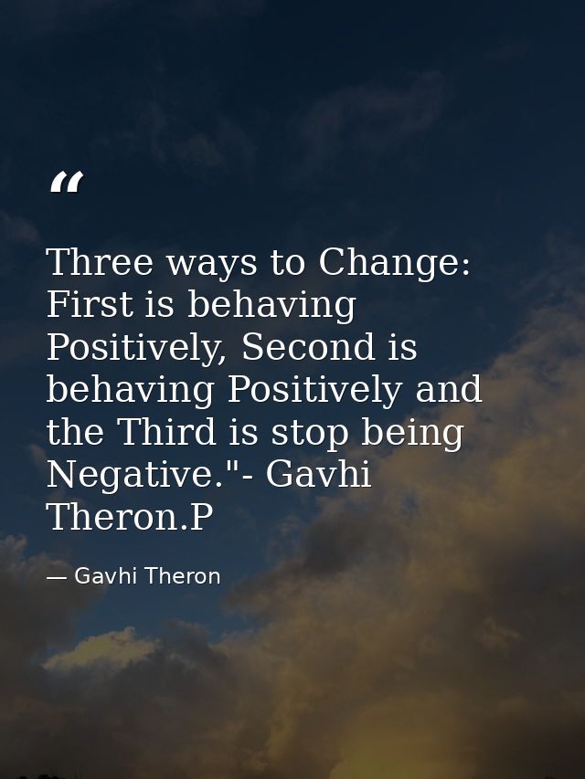 Three ways to Change: First is behaving Positively, Second is behaving Positively and the Third is stop being Negative." — Gavhi Theron