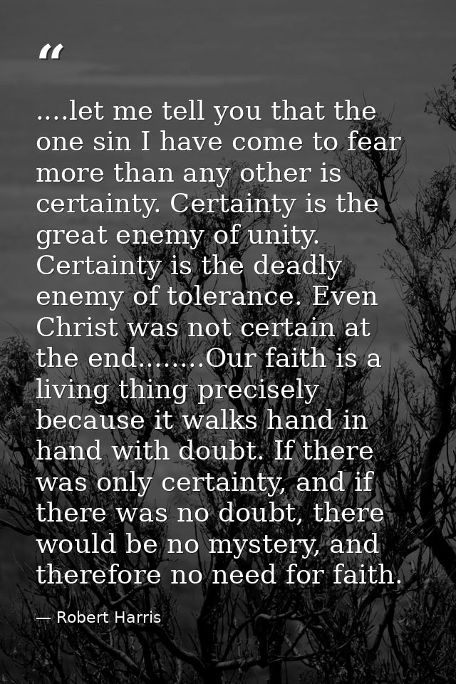 ....let me tell you that the one sin I have come to fear more than any other is certainty. Certainty is the great enemy  — Robert Harris