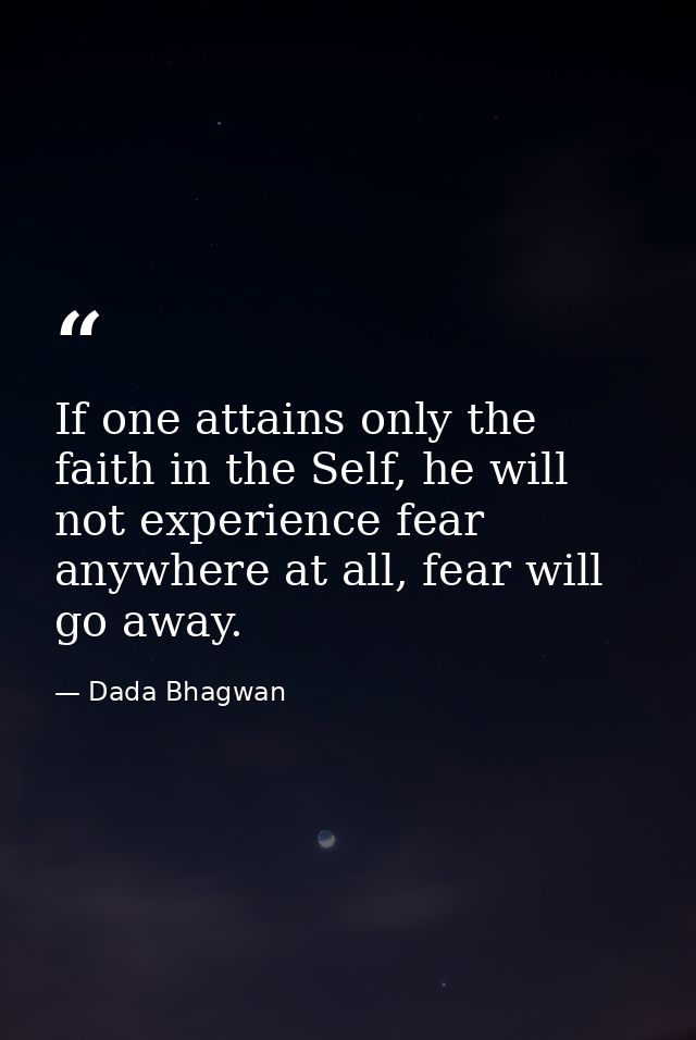 If one attains only the faith in the Self, he will not experience fear anywhere at all, fear will go away. — Dada Bhagwan