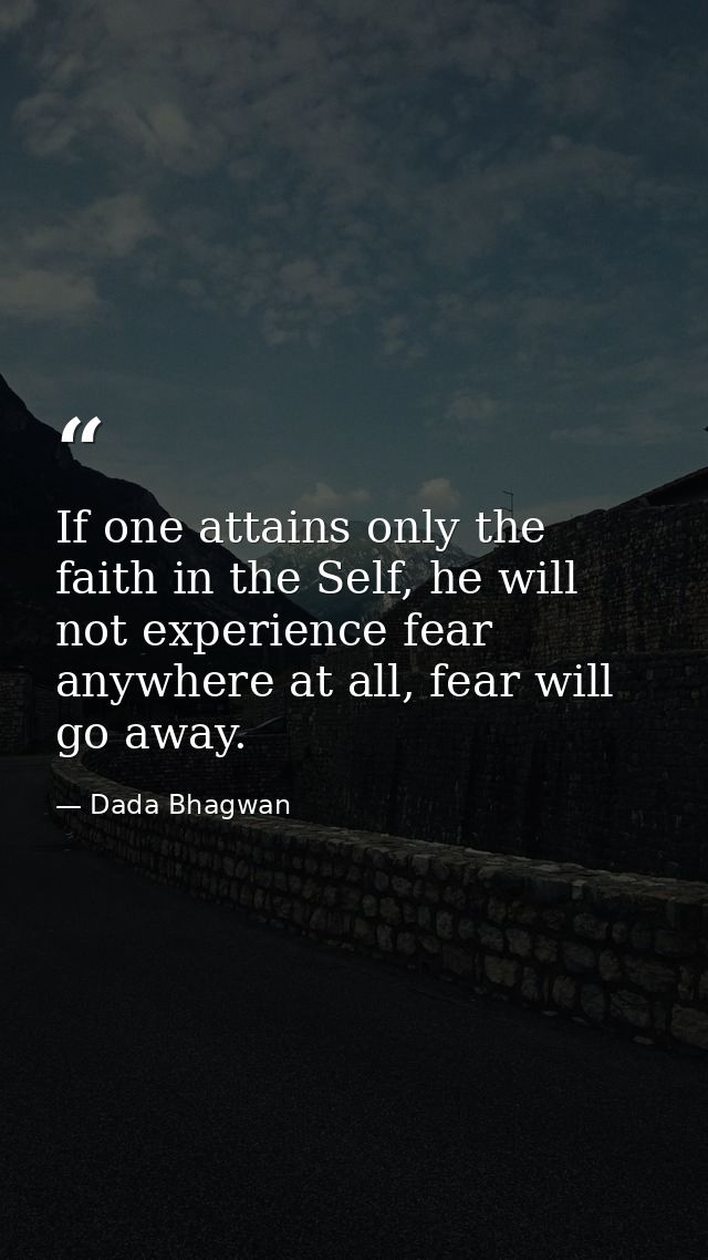 If one attains only the faith in the Self, he will not experience fear anywhere at all, fear will go away. — Dada Bhagwan
