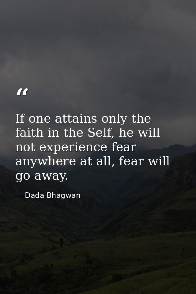 If one attains only the faith in the Self, he will not experience fear anywhere at all, fear will go away. — Dada Bhagwan