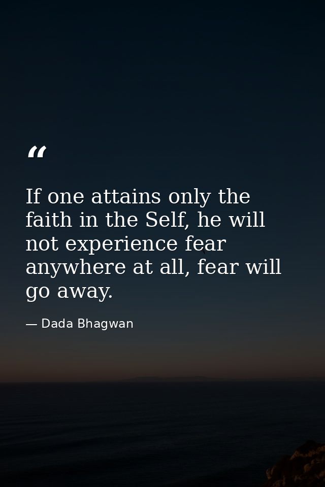 If one attains only the faith in the Self, he will not experience fear anywhere at all, fear will go away. — Dada Bhagwan
