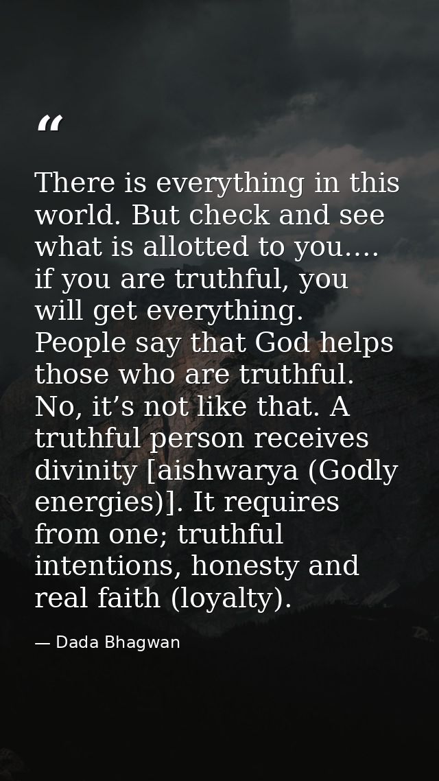 There is everything in this world. But check and see what is allotted to you…. if you are truthful, you will get everyth — Dada Bhagwan
